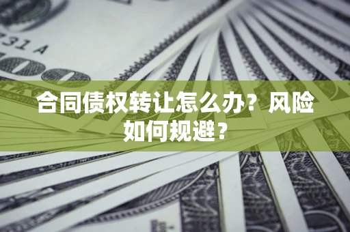 武汉合同债权转让怎么办？风险如何规避？
