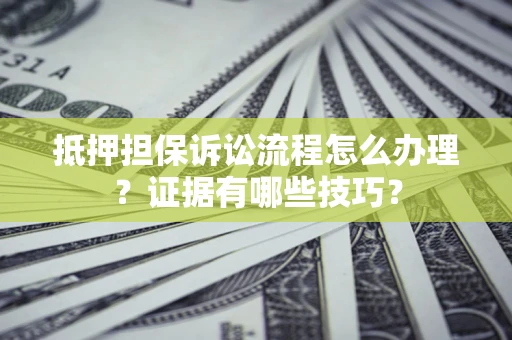 武汉抵押担保诉讼流程怎么办理？证据有哪些技巧？