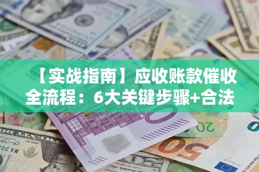 武汉【实战指南】应收账款催收全流程：6大关键步骤+合法回款技巧