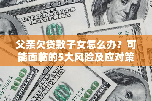 武汉父亲欠贷款子女怎么办?可能面临的5大风险及应对策略 武汉父亲欠贷款子女怎么办?可能面临的5大风险及应对策略