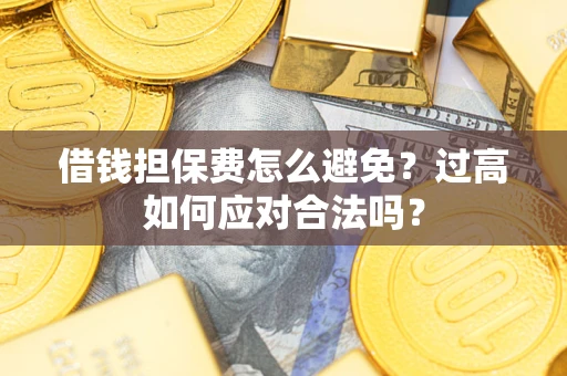 武汉借钱担保费怎么避免？过高如何应对合法吗？