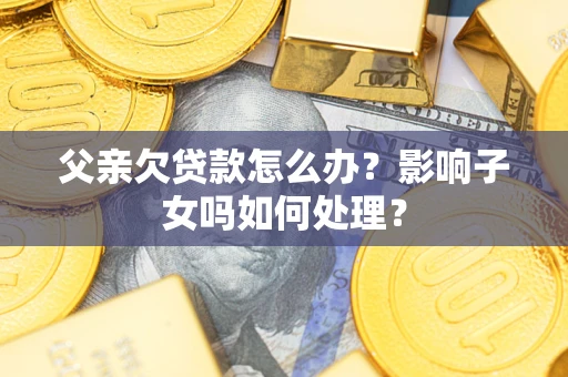 武汉父亲欠贷款怎么办？影响子女吗如何处理？