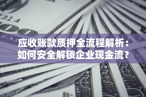 武汉应收账款质押全流程解析：如何安全解锁企业现金流？