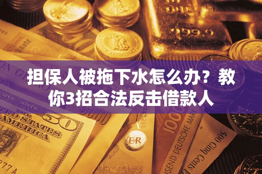 武汉担保人被拖下水怎么办？教你3招合法反击借款人
