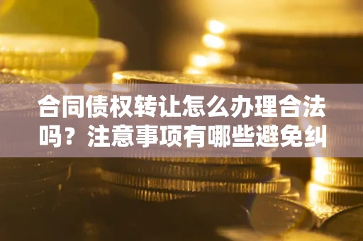 武汉合同债权转让怎么办理合法吗？注意事项有哪些避免纠纷？