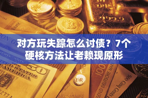 武汉对方玩失踪怎么讨债？7个硬核方法让老赖现原形