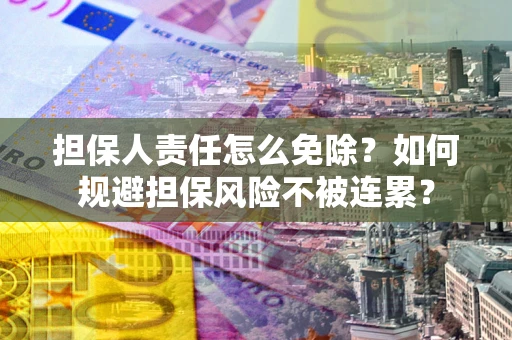 武汉担保人责任怎么免除？如何规避担保风险不被连累？