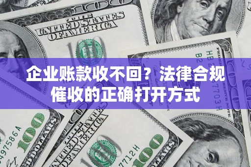 武汉企业账款收不回？法律合规催收的正确打开方式