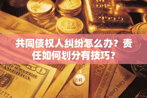 武汉共同债权人纠纷怎么办？责任如何划分有技巧？