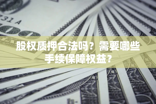 武汉股权质押合法吗？需要哪些手续保障权益？