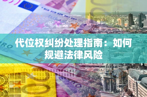 武汉代位权纠纷处理指南:如何规避法律风险 武汉代位权纠纷处理指南:如何规避法律风险