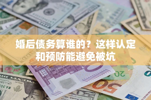 武汉婚后债务算谁的？这样认定和预防能避免被坑