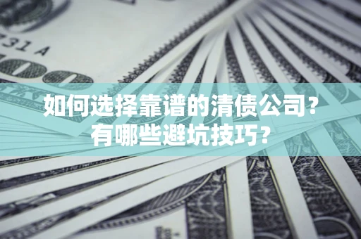 武汉如何选择靠谱的清债公司？有哪些避坑技巧？