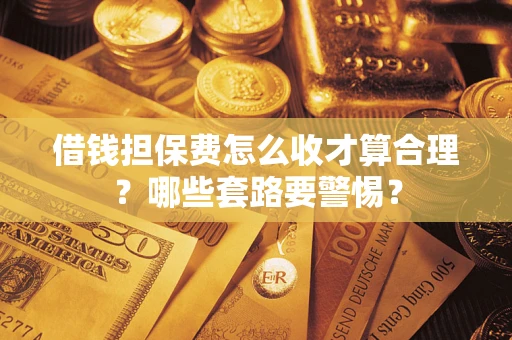 武汉借钱担保费怎么收才算合理？哪些套路要警惕？