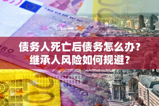 武汉债务人死亡后债务怎么办？继承人风险如何规避？