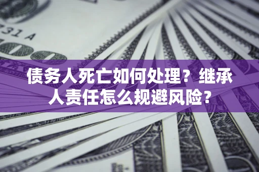 武汉债务人死亡如何处理?继承人责任怎么规避风险? 武汉债务人死亡如何处理?继承人责任怎么规避风险?