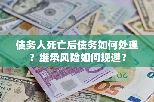 武汉债务人死亡后债务如何处理？继承风险如何规避？