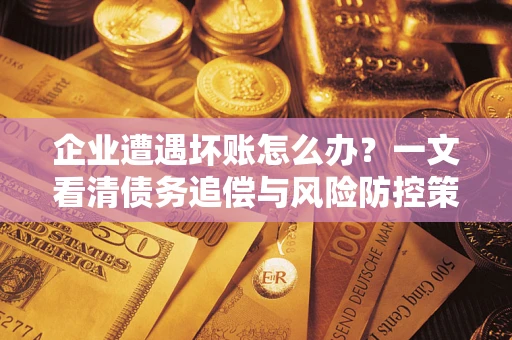 武汉企业遭遇坏账怎么办？一文看清债务追偿与风险防控策略