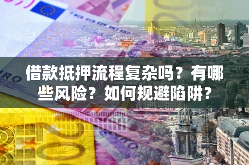 武汉借款抵押流程复杂吗？有哪些风险？如何规避陷阱？