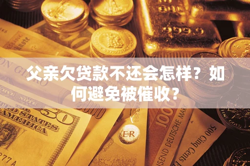 武汉父亲欠贷款不还会怎样？如何避免被催收？