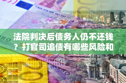 武汉法院判决后债务人仍不还钱？打官司追债有哪些风险和技巧？