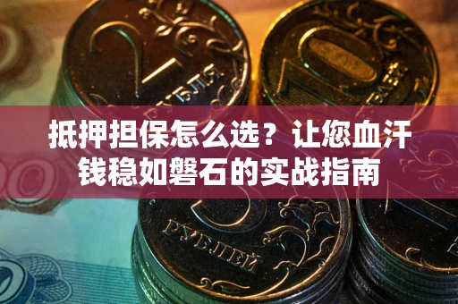 武汉抵押担保怎么选？让您血汗钱稳如磐石的实战指南