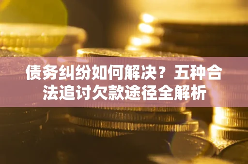 武汉债务纠纷如何解决？五种合法追讨欠款途径全解析