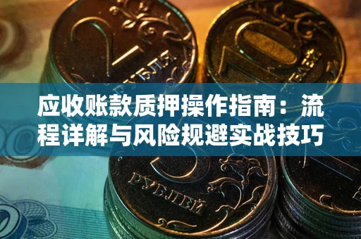 武汉应收账款质押操作指南:流程详解与风险规避实战技巧 武汉应收账款质押操作指南:流程详解与风险规避实战技巧