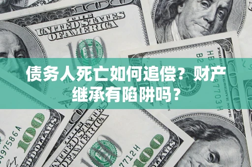 武汉债务人死亡如何追偿？财产继承有陷阱吗？
