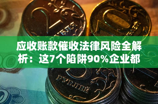 武汉应收账款催收法律风险全解析：这7个陷阱90%企业都踩过（含合规应对指南）