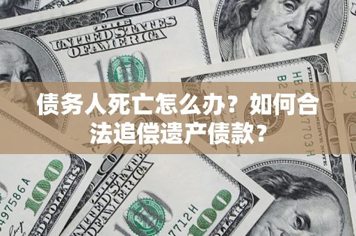 武汉债务人死亡怎么办？如何合法追偿遗产债款？