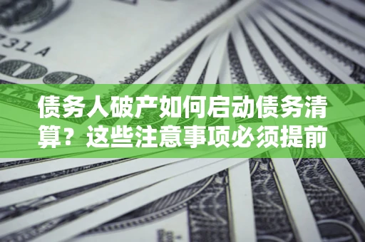 武汉债务人破产如何启动债务清算？这些注意事项必须提前知道