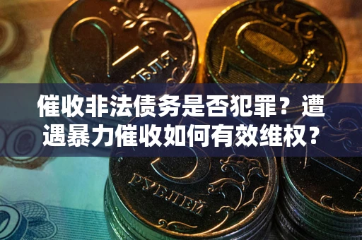 武汉催收非法债务是否犯罪?遭遇暴力催收如何有效维权? 武汉催收非法债务是否犯罪?遭遇暴力催收如何有效维权?