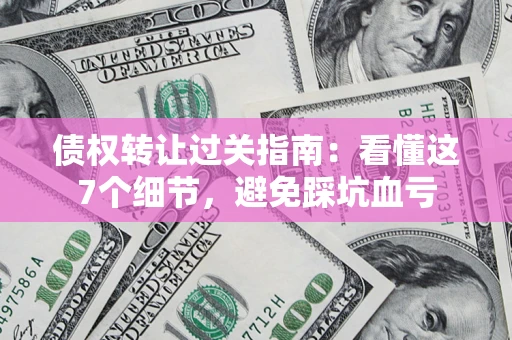 武汉债权转让过关指南：看懂这7个细节，避免踩坑血亏