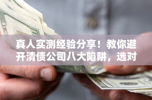 武汉真人实测经验分享！教你避开清债公司八大陷阱，选对机构少走十年弯路