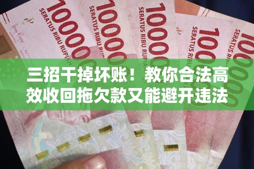 武汉三招干掉坏账！教你合法高效收回拖欠款又能避开违法雷区