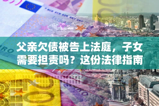 武汉父亲欠债被告上法庭，子女需要担责吗？这份法律指南必须看完
