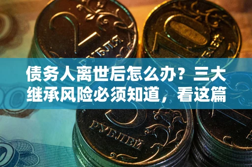 武汉债务人离世后怎么办？三大继承风险必须知道，看这篇就够了