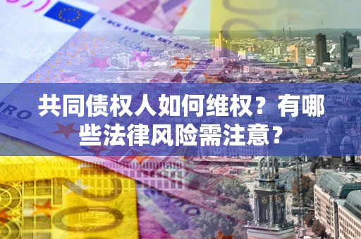 武汉共同债权人如何维权？有哪些法律风险需注意？