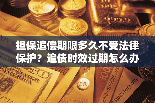 武汉担保追偿期限多久不受法律保护？追债时效过期怎么办？