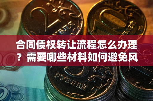 武汉合同债权转让流程怎么办理？需要哪些材料如何避免风险？