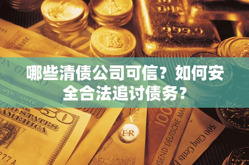 武汉哪些清债公司可信？如何安全合法追讨债务？