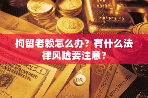 武汉拘留老赖怎么办？有什么法律风险要注意？
