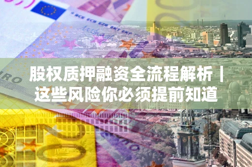 武汉股权质押融资全流程解析｜这些风险你必须提前知道