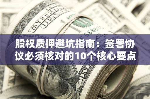 武汉股权质押避坑指南:签署协议必须核对的10个核心要点 武汉股权质押避坑指南:签署协议必须核对的10个核心要点