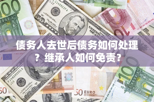 武汉债务人去世后债务如何处理？继承人如何免责？