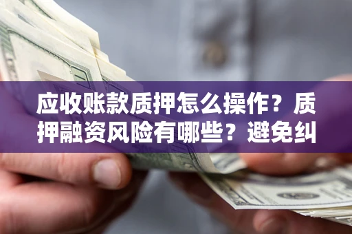 武汉应收账款质押怎么操作？质押融资风险有哪些？避免纠纷高效融资技巧
