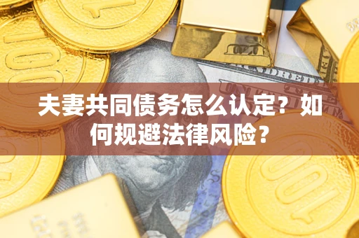 武汉夫妻共同债务怎么认定？如何规避法律风险？