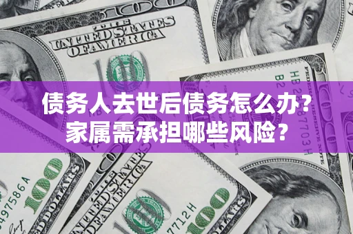 武汉债务人去世后债务怎么办？家属需承担哪些风险？