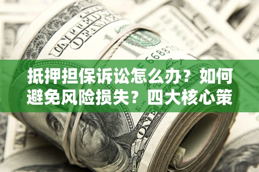 武汉抵押担保诉讼怎么办？如何避免风险损失？四大核心策略全解读